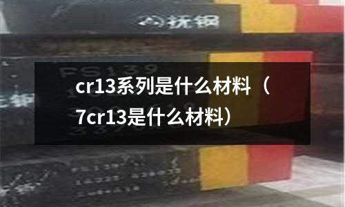 cr13系列是什么材料(7cr13是什么材料)