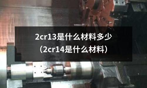 2cr13是什么材料多少（2cr14是什么材料）