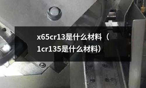 x65cr13是什么材料（1cr135是什么材料）