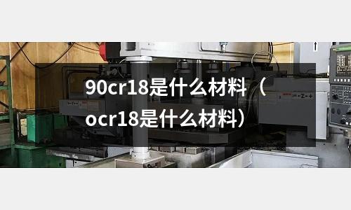 90cr18是什么材料（ocr18是什么材料）