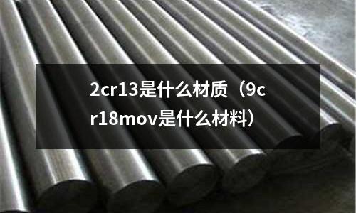 2cr13是什么材質(zhì)（9cr18mov是什么材料）