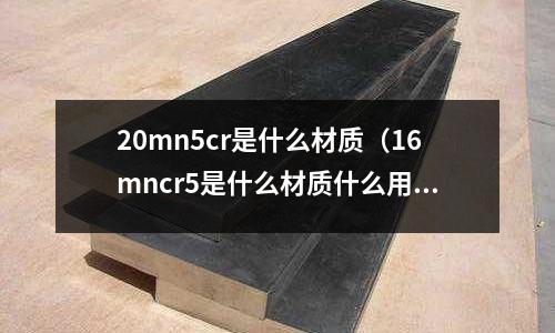 20mn5cr是什么材質(zhì)（16mncr5是什么材質(zhì)什么用途）