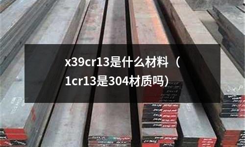 x39cr13是什么材料（1cr13是304材質(zhì)嗎）