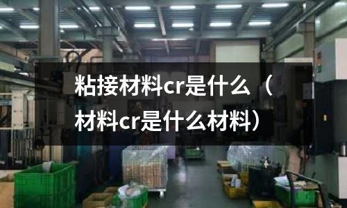粘接材料cr是什么(材料cr是什么材料)