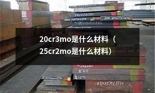 20cr3mo是什么材料(25cr2mo是什么材料)
