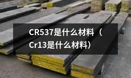 CR537是什么材料（Cr13是什么材料）