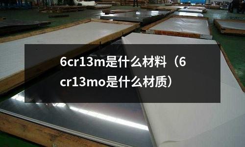 6cr13m是什么材料(6cr13mo是什么材質)