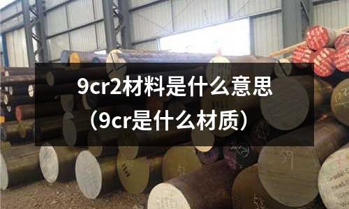 9cr2材料是什么意思(9cr是什么材質)