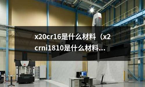 x20cr16是什么材料（x2crni1810是什么材料）