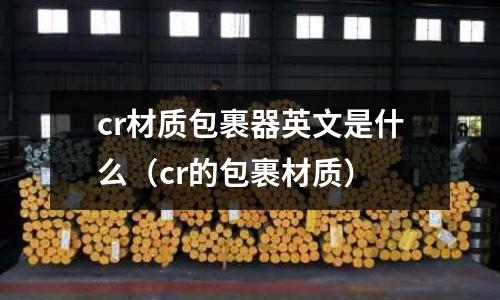 cr材質包裹器英文是什么(cr的包裹材質)