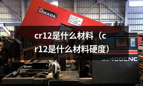 cr12是什么材料(cr12是什么材料硬度)