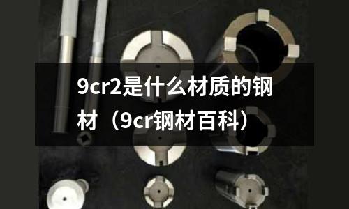 9cr2是什么材質(zhì)的鋼材（9cr鋼材百科）