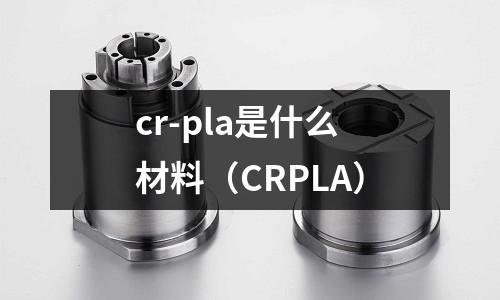 cr-pla是什么材料（CRPLA）