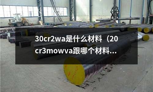 30cr2wa是什么材料（20cr3mowva跟哪個材料相近）