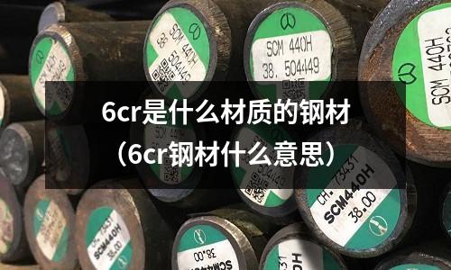 6cr是什么材質(zhì)的鋼材（6cr鋼材什么意思）