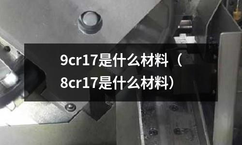9cr17是什么材料（8cr17是什么材料）