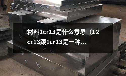 材料1cr13是什么意思(12cr13跟1cr13是一種材質嗎)