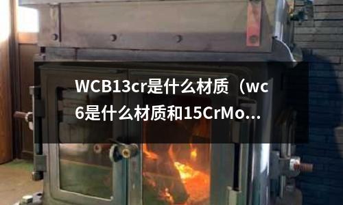 WCB13cr是什么材質(zhì)(wc6是什么材質(zhì)和15CrMog)