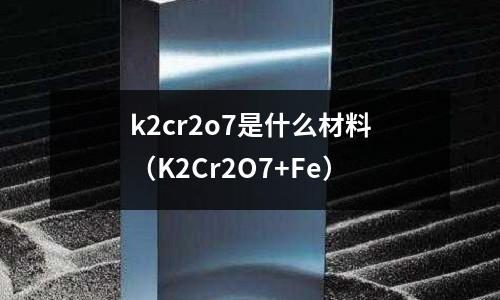 k2cr2o7是什么材料(K2Cr2O7+Fe)