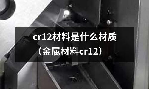 cr12材料是什么材質(zhì)(金屬材料cr12)