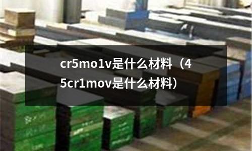 cr5mo1v是什么材料(45cr1mov是什么材料)