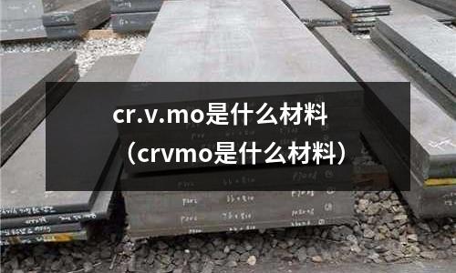 cr.v.mo是什么材料(crvmo是什么材料)