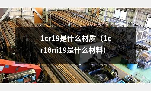 1cr19是什么材質(1cr18ni19是什么材料)