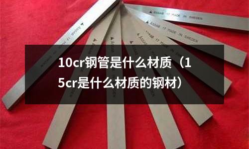 10cr鋼管是什么材質（15cr是什么材質的鋼材）