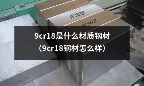 9cr18是什么材質(zhì)鋼材(9cr18鋼材怎么樣)