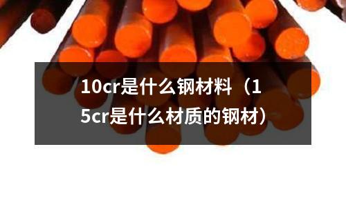 10cr是什么鋼材料(15cr是什么材質(zhì)的鋼材)