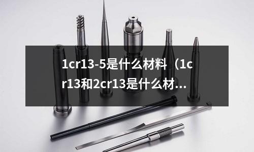 1cr13-5是什么材料(1cr13和2cr13是什么材料)