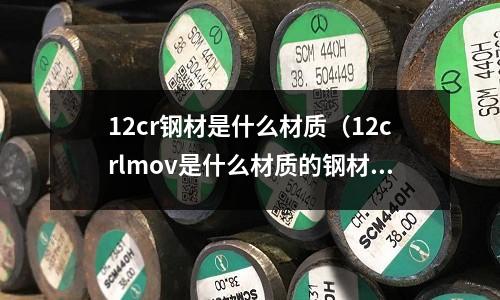 12cr鋼材是什么材質（12crlmov是什么材質的鋼材）