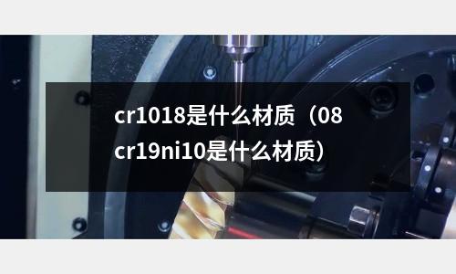 cr1018是什么材質(zhì)（08cr19ni10是什么材質(zhì)）