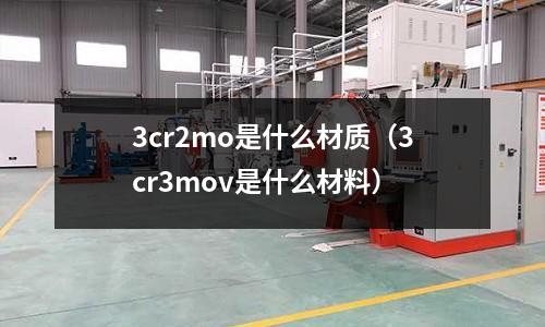 3cr2mo是什么材質(zhì)（3cr3mov是什么材料）