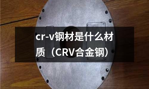 cr-v鋼材是什么材質（CRV合金鋼）
