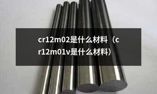 cr12m02是什么材料(cr12m01v是什么材料)