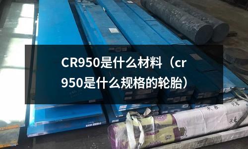 CR950是什么材料（cr950是什么規(guī)格的輪胎）