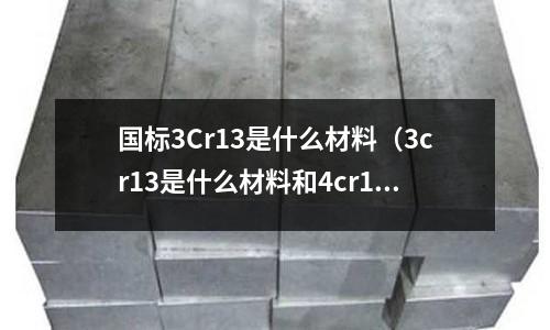 國標3Cr13是什么材料（3cr13是什么材料和4cr13的區(qū)別）