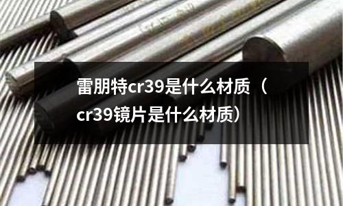 雷朋特cr39是什么材質（cr39鏡片是什么材質）
