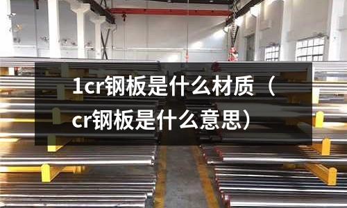 1cr鋼板是什么材質（cr鋼板是什么意思）