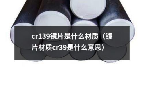 cr139鏡片是什么材質(zhì)（鏡片材質(zhì)cr39是什么意思）