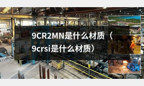 9CR2MN是什么材質(9crsi是什么材質)