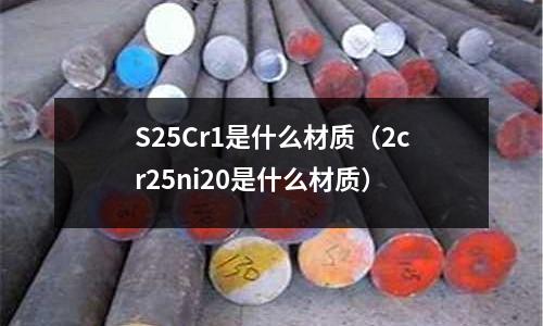 S25Cr1是什么材質(zhì)(2cr25ni20是什么材質(zhì))