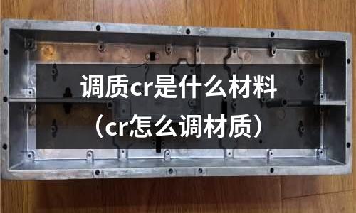 調質cr是什么材料(cr怎么調材質)