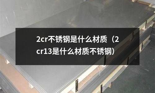 2cr不銹鋼是什么材質(zhì)(2cr13是什么材質(zhì)不銹鋼)