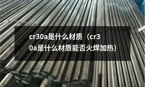 cr30a是什么材質(zhì)(cr30a是什么材質(zhì)能否火焊加熱)