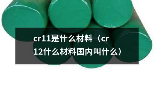 cr11是什么材料(cr12什么材料國(guó)內(nèi)叫什么)
