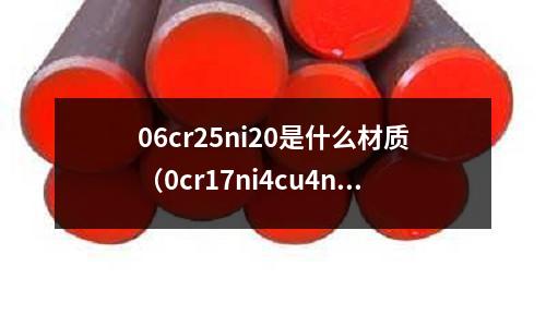 06cr25ni20是什么材質(zhì)(0cr17ni4cu4nb)