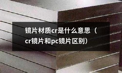 鏡片材質cr是什么意思(cr鏡片和pc鏡片區別)