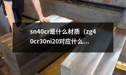 sn40cr是什么材質(zg40cr30ni20對應什么材質)